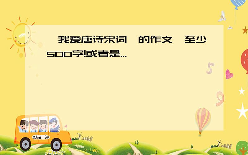 《我爱唐诗宋词》的作文,至少500字!或者是...