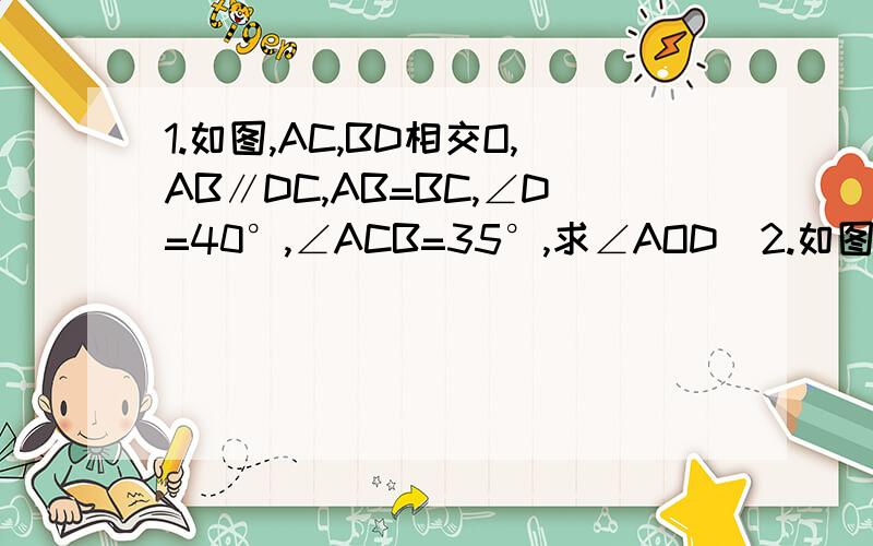 1.如图,AC,BD相交O,AB∥DC,AB=BC,∠D=40°,∠ACB=35°,求∠AOD  2.如图,∠AOB=40°,QR∥OB,求∠QPB