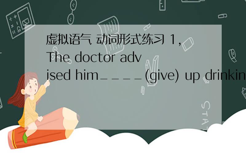 虚拟语气 动词形式练习 1,The doctor advised him____(give) up drinking.2,It _____(suggest) at the meeting that an exception ___(make).3,He suggested___ (set) up a committee to investigate the matter.4,It was believed right that the criminal__