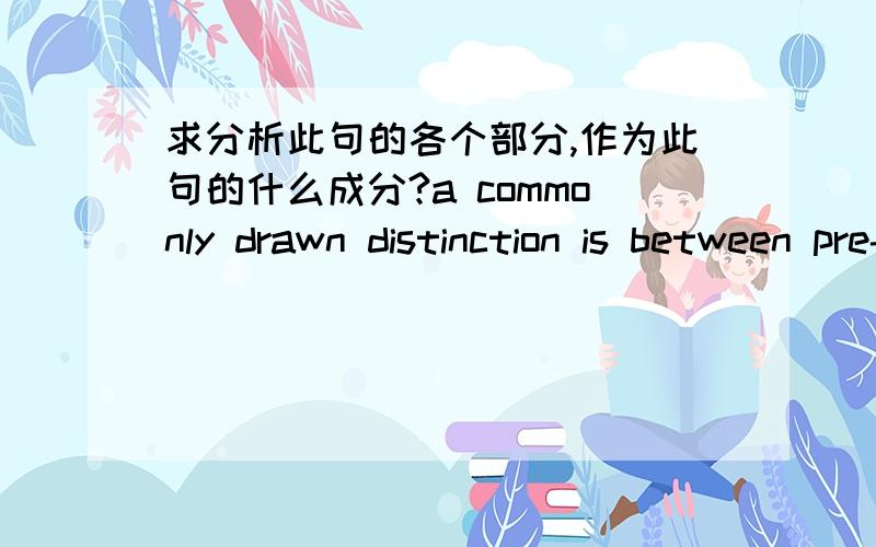 求分析此句的各个部分,作为此句的什么成分?a commonly drawn distinction is between pre-history ,i.e.the period before written records -and history in the narrow sense,meaning the study of the past using written evidence.