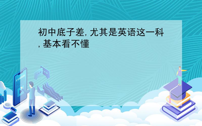 初中底子差,尤其是英语这一科,基本看不懂