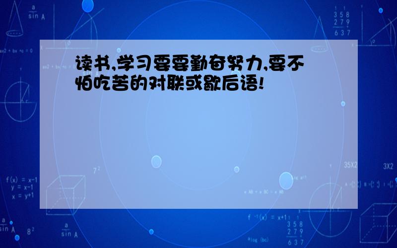 读书,学习要要勤奋努力,要不怕吃苦的对联或歇后语!