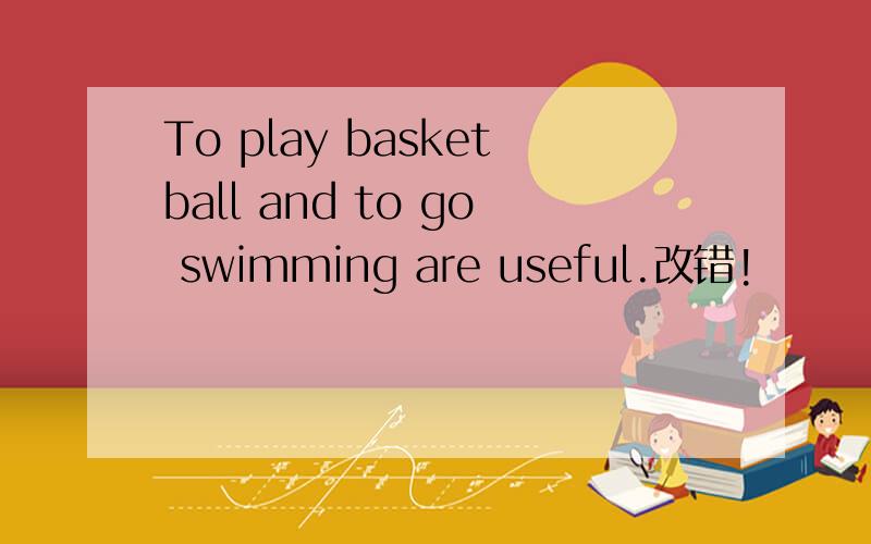 To play basketball and to go swimming are useful.改错!