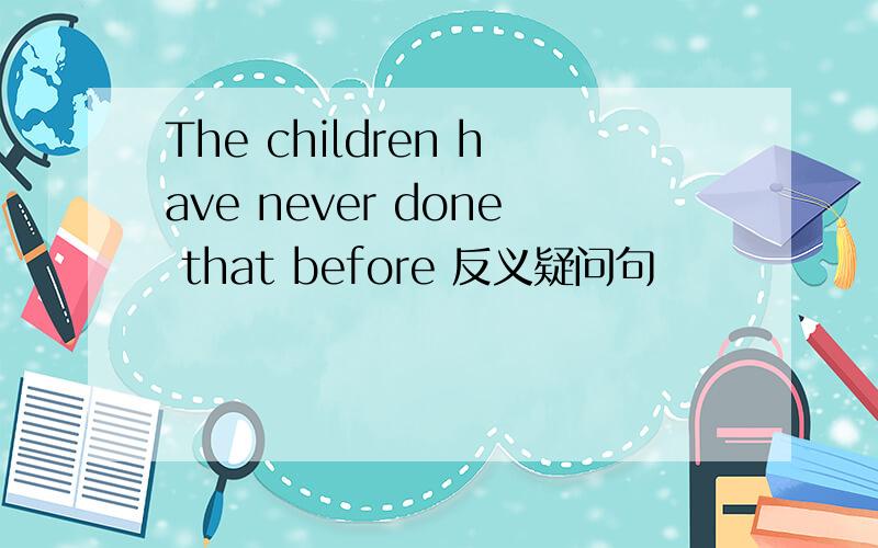 The children have never done that before 反义疑问句