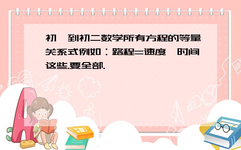 初一到初二数学所有方程的等量关系式例如：路程=速度×时间这些.要全部.