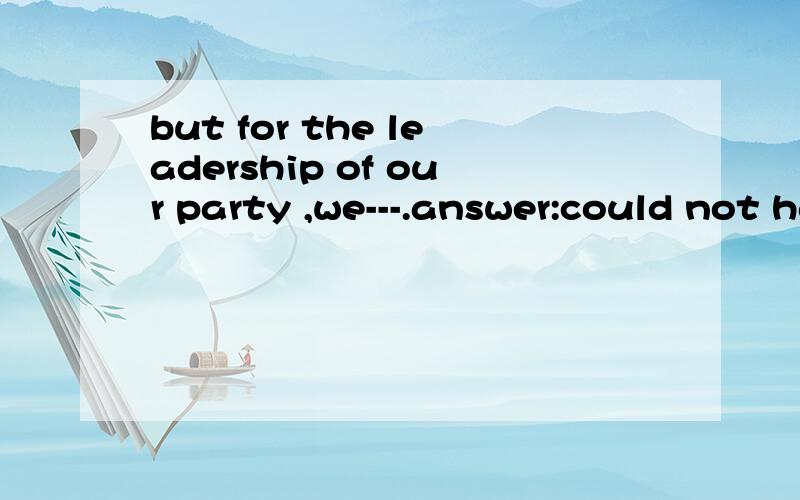 but for the leadership of our party ,we---.answer:could not have succeeded 为什么不能用should not