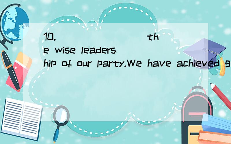 10.________ the wise leadership of our party.We have achieved great accomplishments during the la10.________ the wise leadership of our party.We have achieved great accomplishments during the last 2 years.A.Owing to B.On account C.Because D .Due to