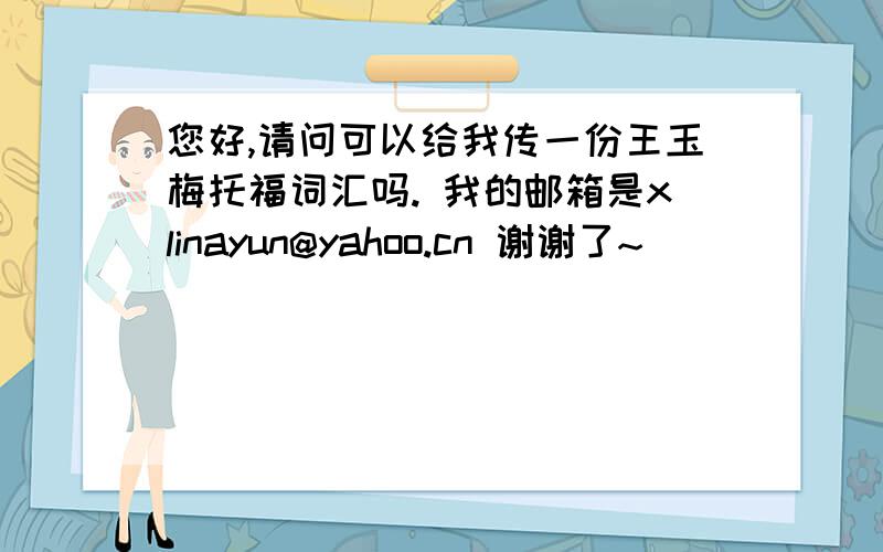 您好,请问可以给我传一份王玉梅托福词汇吗. 我的邮箱是xlinayun@yahoo.cn 谢谢了~