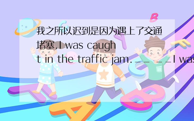 我之所以迟到是因为遇上了交通堵塞.I was caught in the traffic jam.__ __I was late.横线上改填啥?