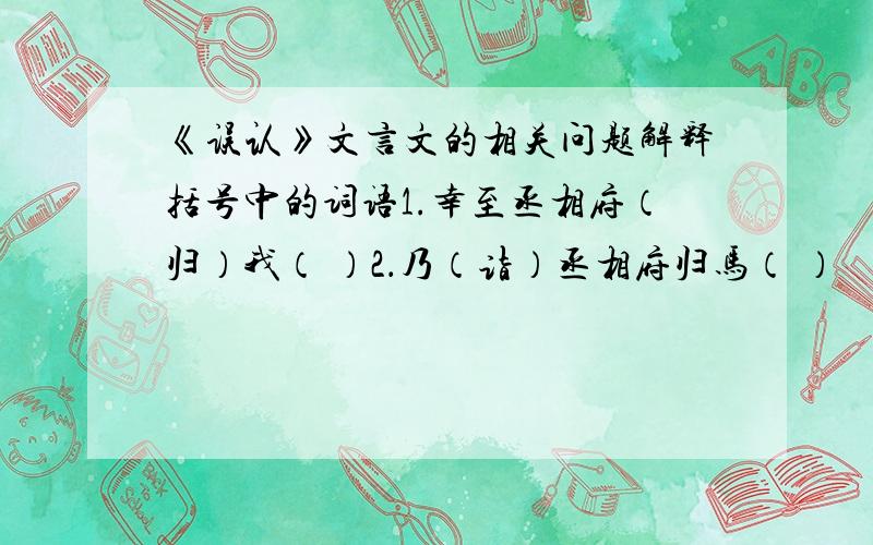 《误认》文言文的相关问题解释括号中的词语1.幸至丞相府（归）我（ ）2．乃（诣）丞相府归马（ ）