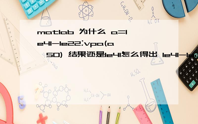 matlab 为什么 a=1e41-1e22;vpa(a,50) 结果还是1e41怎么得出 1e41-1e22 的精确值