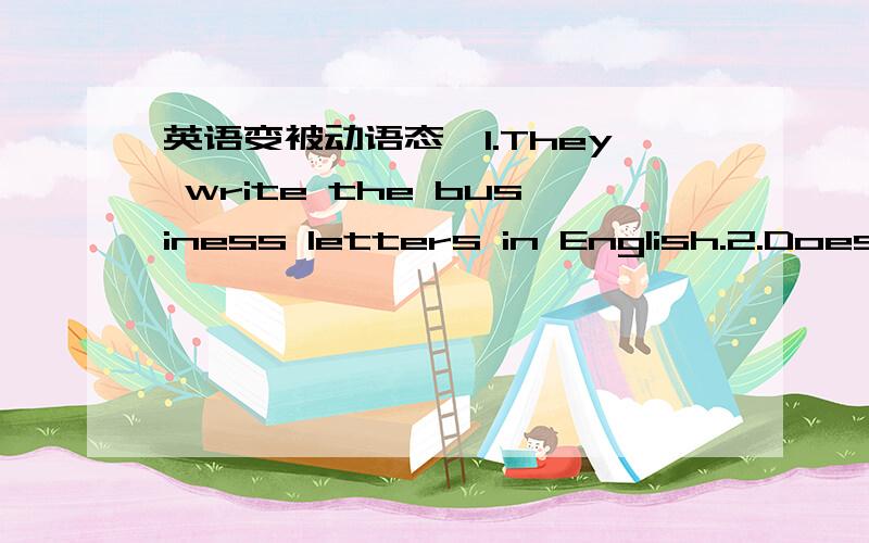 英语变被动语态,1.They write the business letters in English.2.Does he often mind his car!3.My brother doesn't finish his homework today.4.Has your father made a kite for you yet.5.The old farmer told us that us they hadn't built near roads yet