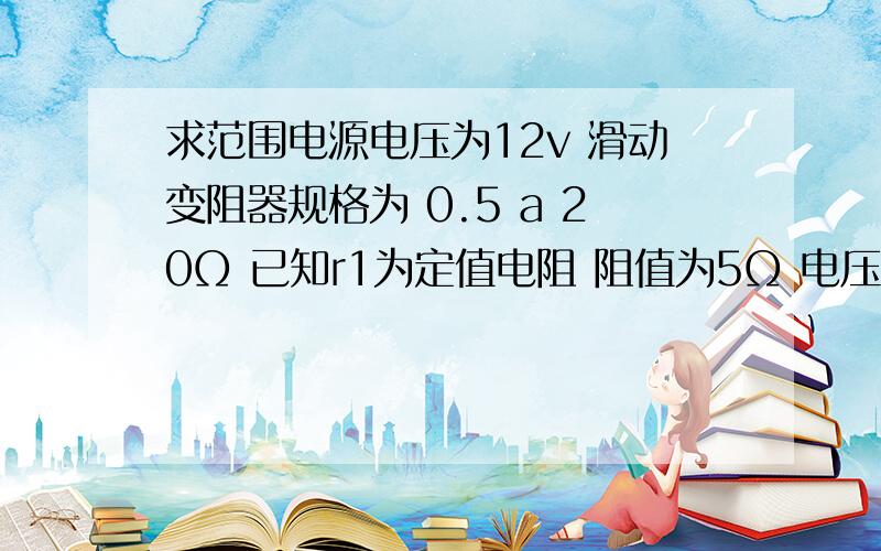 求范围电源电压为12v 滑动变阻器规格为 0.5 a 20Ω 已知r1为定值电阻 阻值为5Ω 电压表量程为0~3v 电压表量程为0~0.6a 则电流表示数的范围为 电压表示数的变化范围为