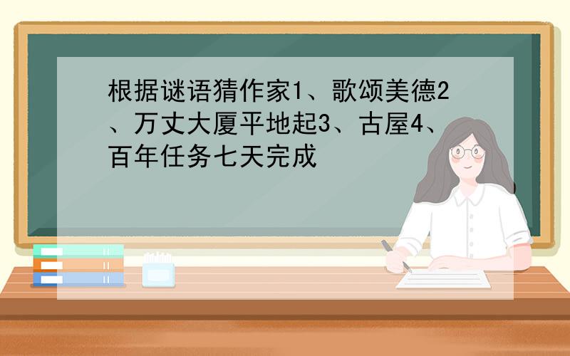 根据谜语猜作家1、歌颂美德2、万丈大厦平地起3、古屋4、百年任务七天完成