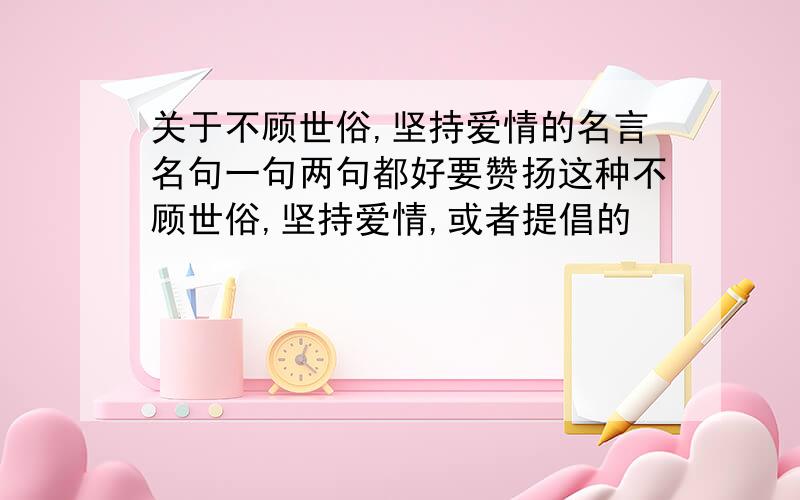 关于不顾世俗,坚持爱情的名言名句一句两句都好要赞扬这种不顾世俗,坚持爱情,或者提倡的