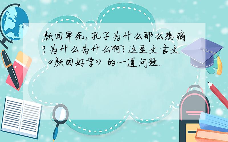 颜回早死,孔子为什么那么悲痛?为什么为什么啊?这是文言文《颜回好学》的一道问题.