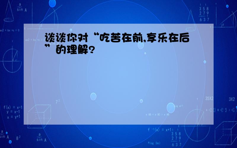 谈谈你对“吃苦在前,享乐在后”的理解?