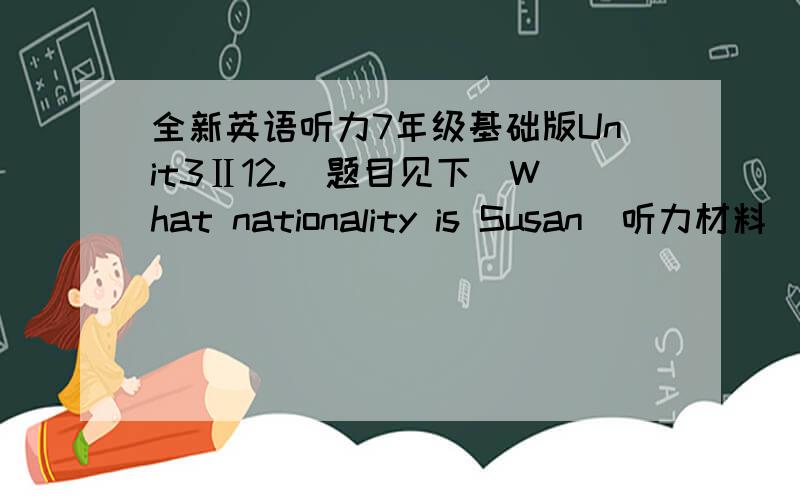 全新英语听力7年级基础版Unit3Ⅱ12.（题目见下）What nationality is Susan（听力材料）?A The UK B The USA C Canada D Japanese参考答案是D,好奇怪的题目,