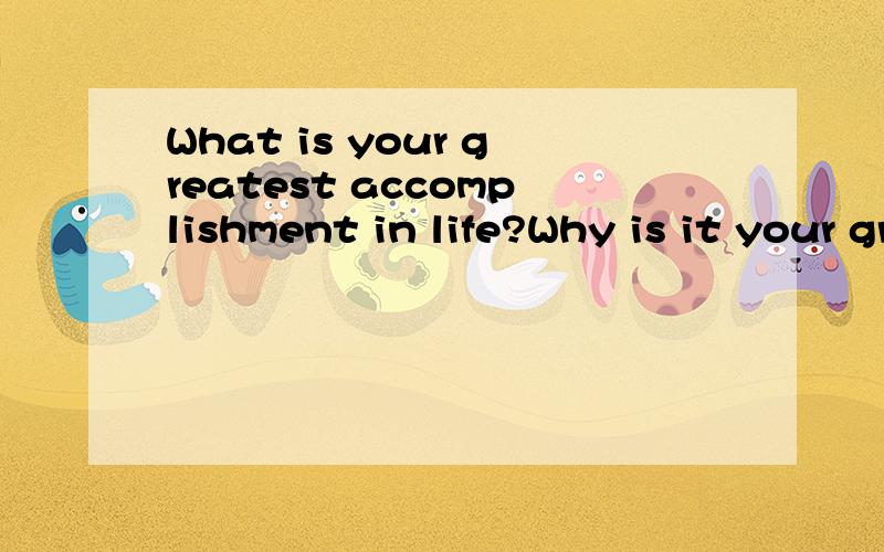 What is your greatest accomplishment in life?Why is it your greatest?这是外企招聘问的问题,请用英语回答!