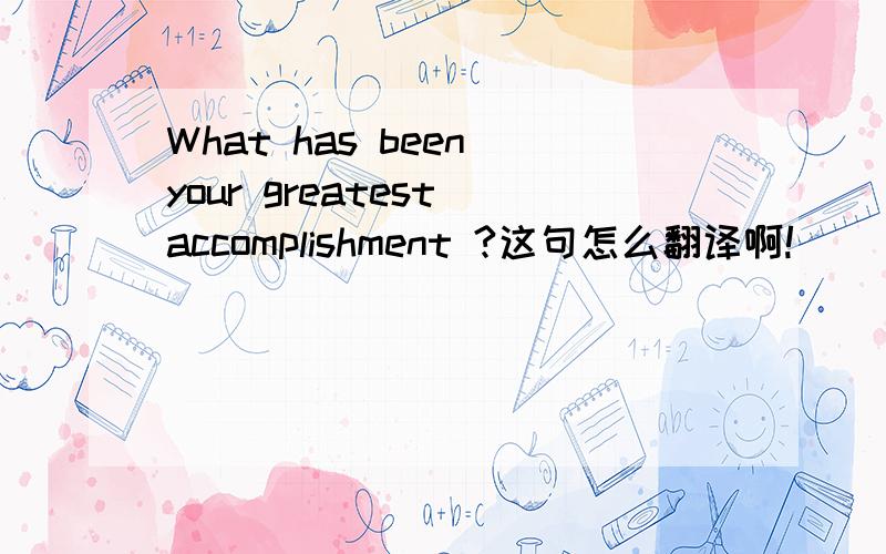 What has been your greatest accomplishment ?这句怎么翻译啊!