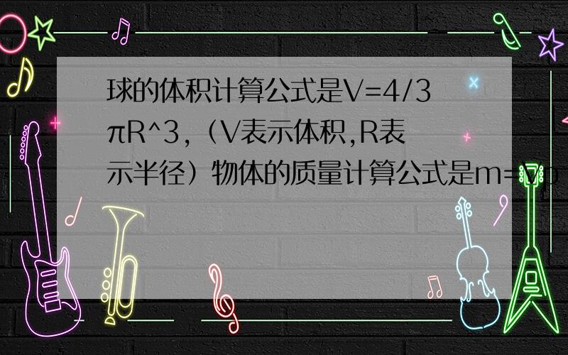 球的体积计算公式是V=4/3πR^3,（V表示体积,R表示半径）物体的质量计算公式是m=Vp（m表示物体质量,V表示球的体积,p表示物体的密度）.已知地球质量大约是月亮质量的81倍,地球密度与月球密度