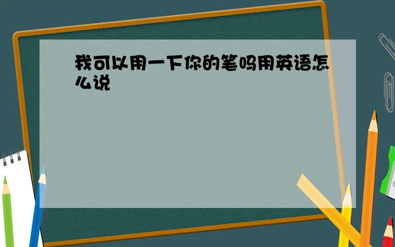 我可以用一下你的笔吗用英语怎么说