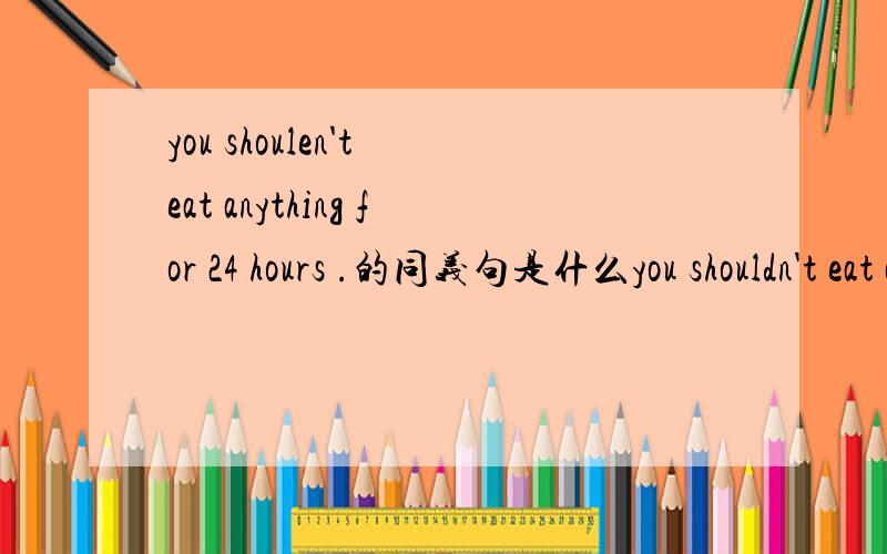 you shoulen't eat anything for 24 hours .的同义句是什么you shouldn't eat anything for 24 hours .（改为同义句）you should ___ ___ for 24 hours .