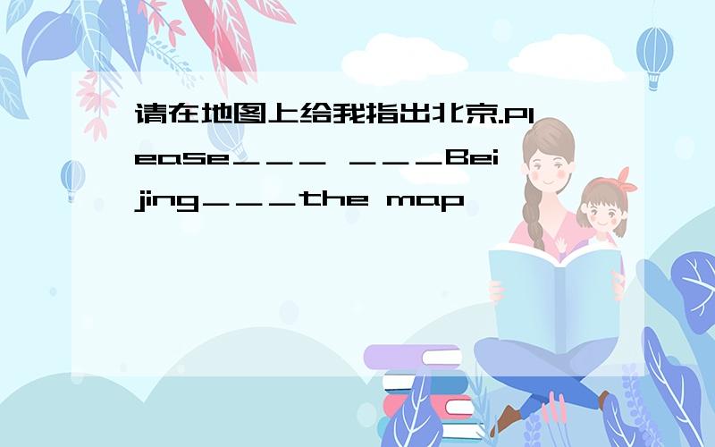 请在地图上给我指出北京.Please＿＿＿ ＿＿＿Beijing＿＿＿the map