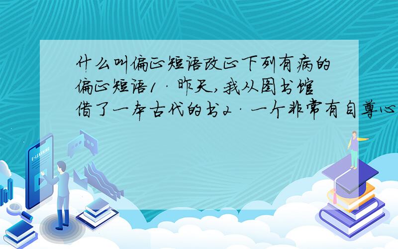 什么叫偏正短语改正下列有病的偏正短语1·昨天,我从图书馆借了一本古代的书2·一个非常有自尊心的人,他会真正注意他的一言一行,非常尊重别人,表现出优美的道德情操.