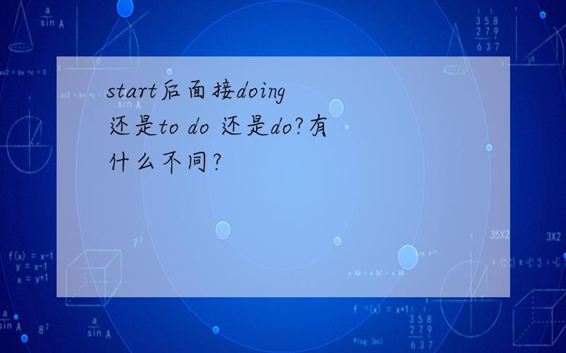 start后面接doing 还是to do 还是do?有什么不同?