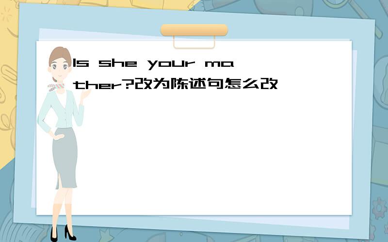 Is she your mather?改为陈述句怎么改