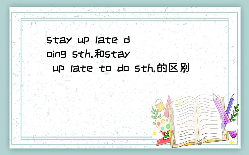 stay up late doing sth.和stay up late to do sth.的区别