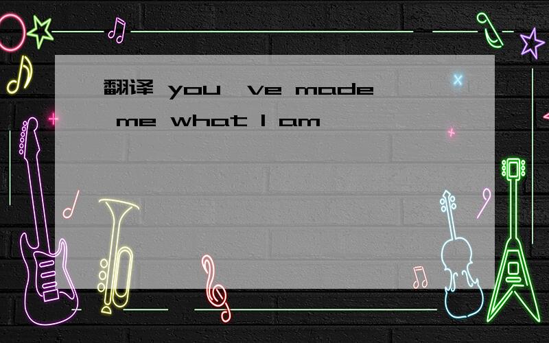 翻译 you've made me what I am