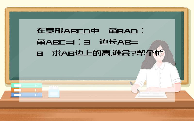 在菱形ABCD中,角BAD：角ABC=1：3,边长AB=8,求AB边上的高.谁会?帮个忙,