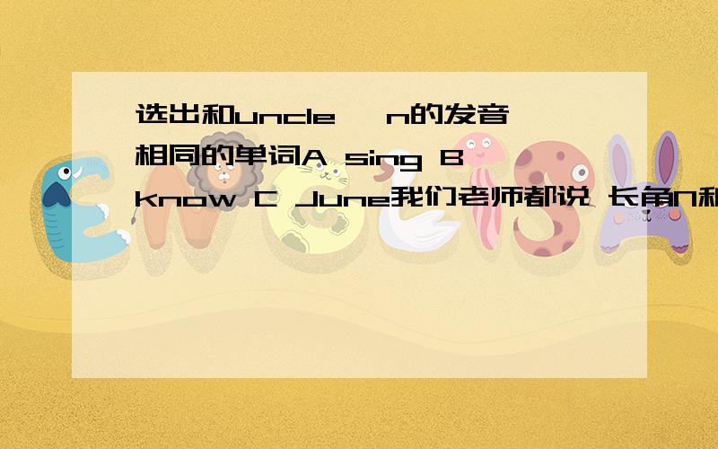 选出和uncle ,n的发音相同的单词A sing B know C June我们老师都说 长角N和短角N