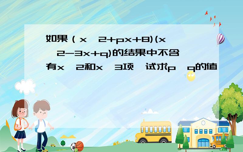 如果（x^2+px+8)(x^2-3x+q)的结果中不含有x^2和x^3项,试求p、q的值