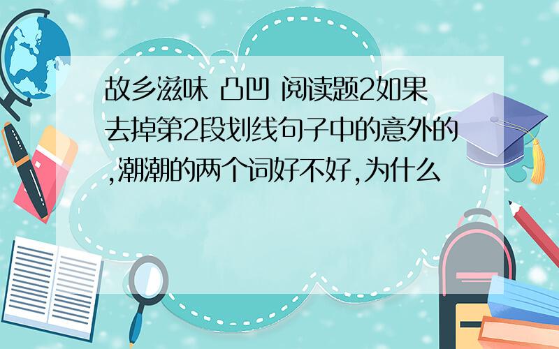 故乡滋味 凸凹 阅读题2如果去掉第2段划线句子中的意外的,潮潮的两个词好不好,为什么