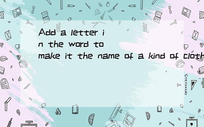 Add a letter in the word to make it the name of a kind of clothes.1. cat  (                )                     2. bet  (                )        3. sit  (                )                      4. pant  (                )