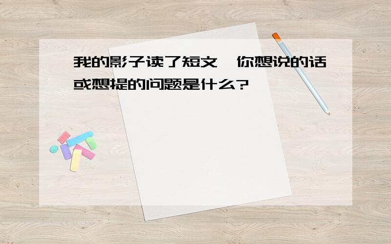 我的影子读了短文,你想说的话或想提的问题是什么?