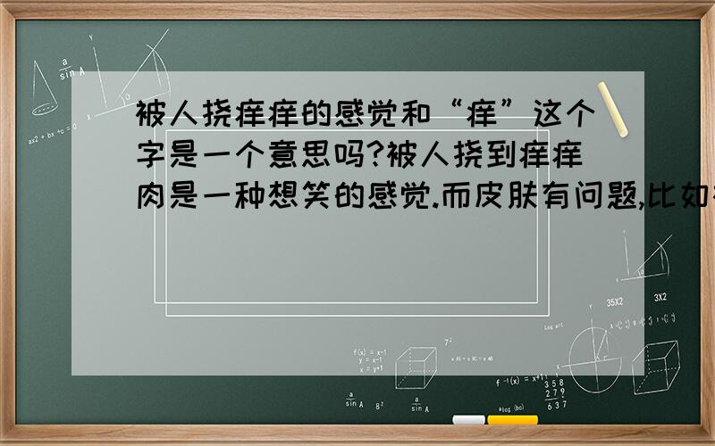 被人挠痒痒的感觉和“痒”这个字是一个意思吗?被人挠到痒痒肉是一种想笑的感觉.而皮肤有问题,比如被蚊子叮了的时候会有很像用手挠挠止住那种痒的感觉,却完全不想笑.我们东北人管被