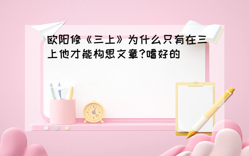 欧阳修《三上》为什么只有在三上他才能构思文章?嗜好的