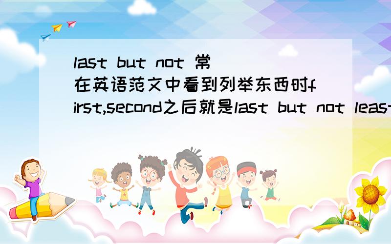 last but not 常在英语范文中看到列举东西时first,second之后就是last but not least,Thanks!