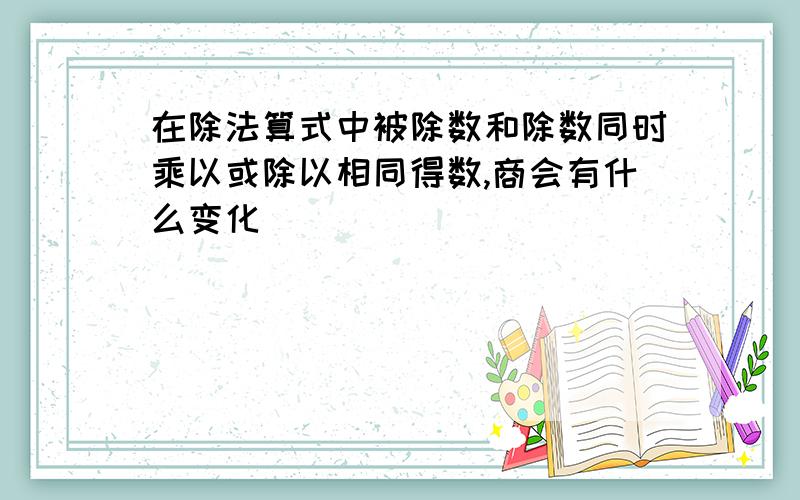 在除法算式中被除数和除数同时乘以或除以相同得数,商会有什么变化