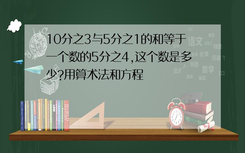 10分之3与5分之1的和等于一个数的5分之4,这个数是多少?用算术法和方程