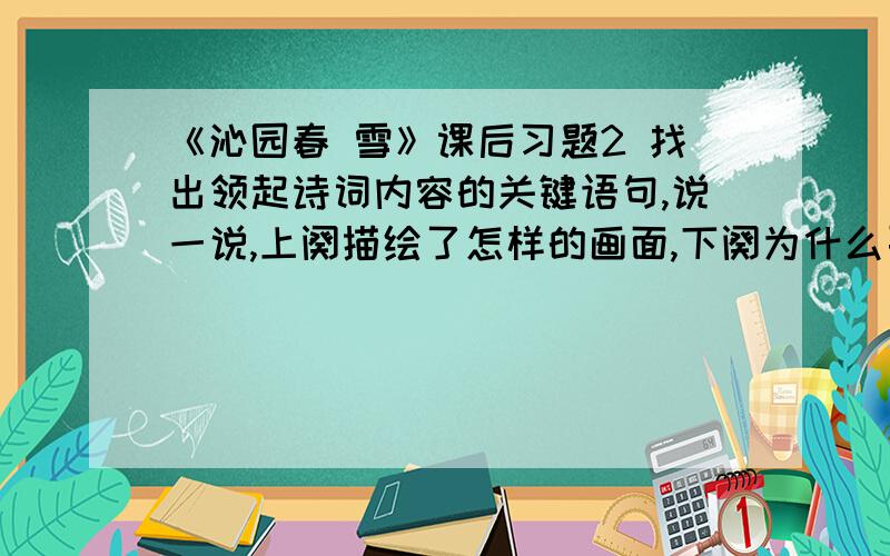 《沁园春 雪》课后习题2 找出领起诗词内容的关键语句,说一说,上阕描绘了怎样的画面,下阕为什么要评论历史人物,上阕和下阕之间有什么关系