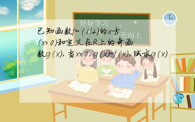 已知函数f=(1/2)的x方（x>0)和定义在R上的奇函数g(x),当x>0,g(x)=f(x),试求g(x)