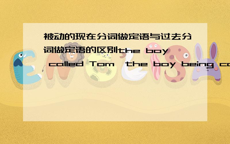 被动的现在分词做定语与过去分词做定语的区别the boy called Tom,the boy being called Tomthe book written by Luxun,the book being written by Luxin以上两组的区别?