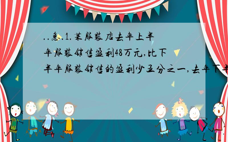 ..急.1.某服装店去年上半年服装销售盈利48万元,比下半年服装销售的盈利少五分之一,去年下半年服装销售盈利多少万元?( 用方程解答)2.王叔叔家新房装修,在装修费用决算时,比预算费用少支