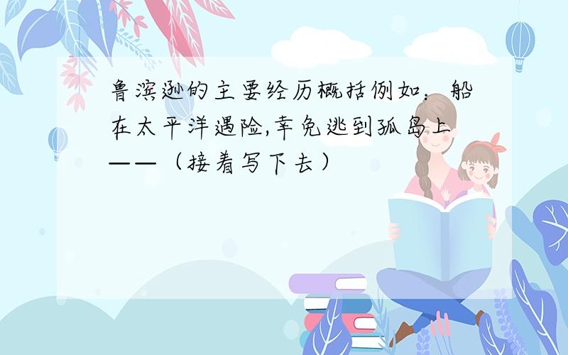 鲁滨逊的主要经历概括例如：船在太平洋遇险,幸免逃到孤岛上——（接着写下去）