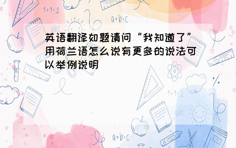 英语翻译如题请问“我知道了”用荷兰语怎么说有更多的说法可以举例说明